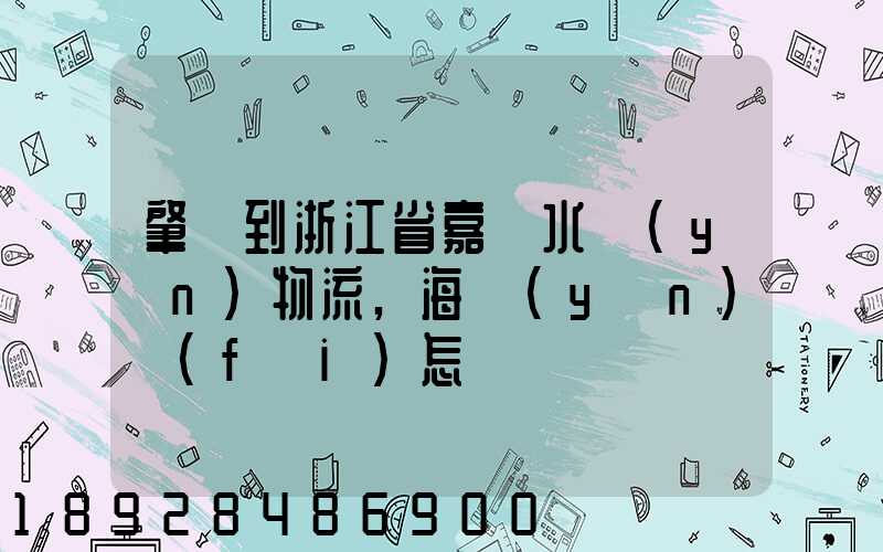 肇慶到浙江省嘉興水運(yùn)物流,海運(yùn)費(fèi)怎樣