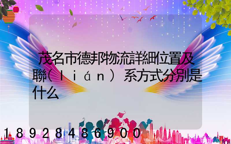 茂名市德邦物流詳細位置及聯(lián)系方式分別是什么