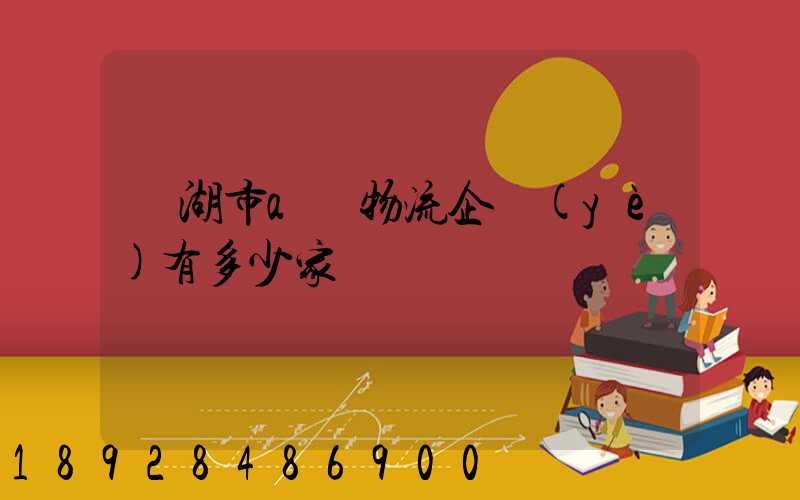 蕪湖市a級物流企業(yè)有多少家