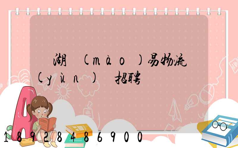 蕪湖貿(mào)易物流運(yùn)輸招聘