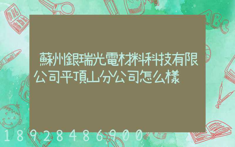蘇州銀瑞光電材料科技有限公司平頂山分公司怎么樣