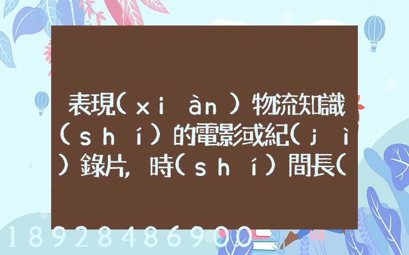 表現(xiàn)物流知識(shí)的電影或紀(jì)錄片,時(shí)間長(zhǎng)的