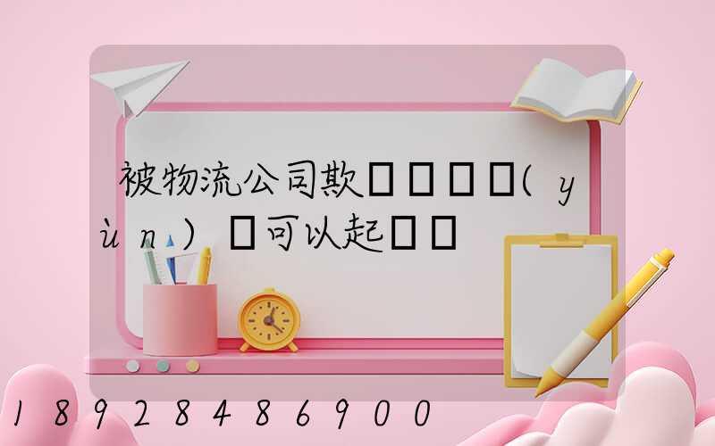 被物流公司欺騙買貨運(yùn)車可以起訴嗎