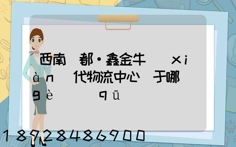 西南藥都·鑫金牛現(xiàn)代物流中心屬于哪個(gè)區(qū)