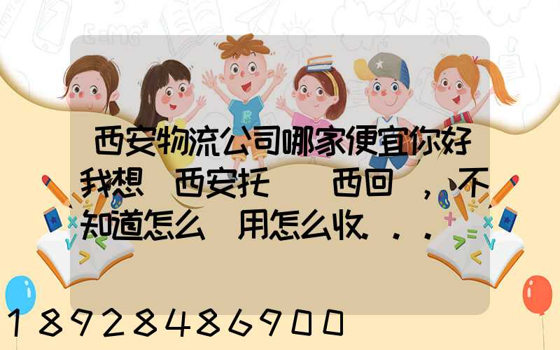 西安物流公司哪家便宜你好我想從西安托運東西回來,不知道怎么費用怎么收...