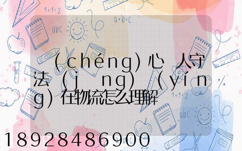 誠(chéng)心為人守法經(jīng)營(yíng)在物流怎么理解