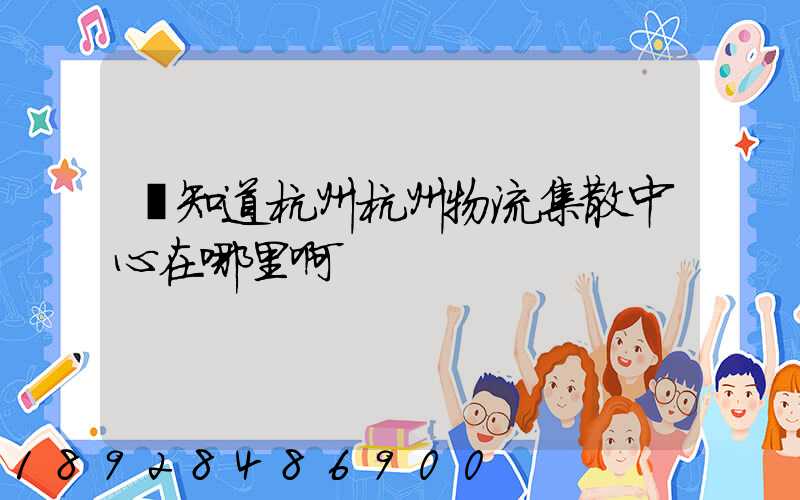 誰知道杭州杭州物流集散中心在哪里啊