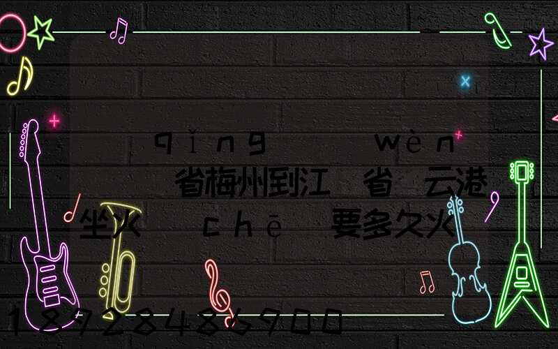 請(qǐng)問(wèn)廣東省梅州到江蘇省連云港坐火車(chē)要多久火車(chē)票大概多少