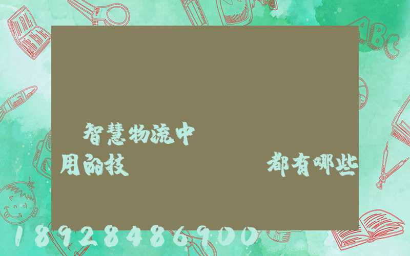 請(qǐng)問(wèn)智慧物流中應(yīng)用的技術(shù)都有哪些具體有什么好處