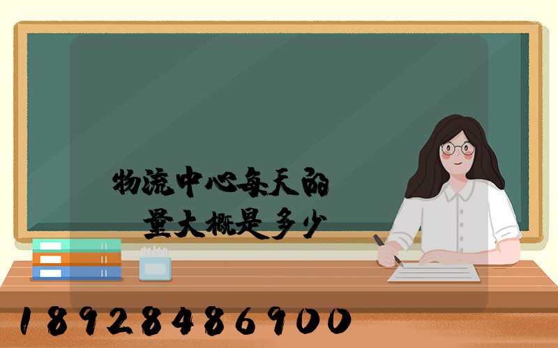 請(qǐng)問(wèn)物流中心每天的運(yùn)輸量大概是多少