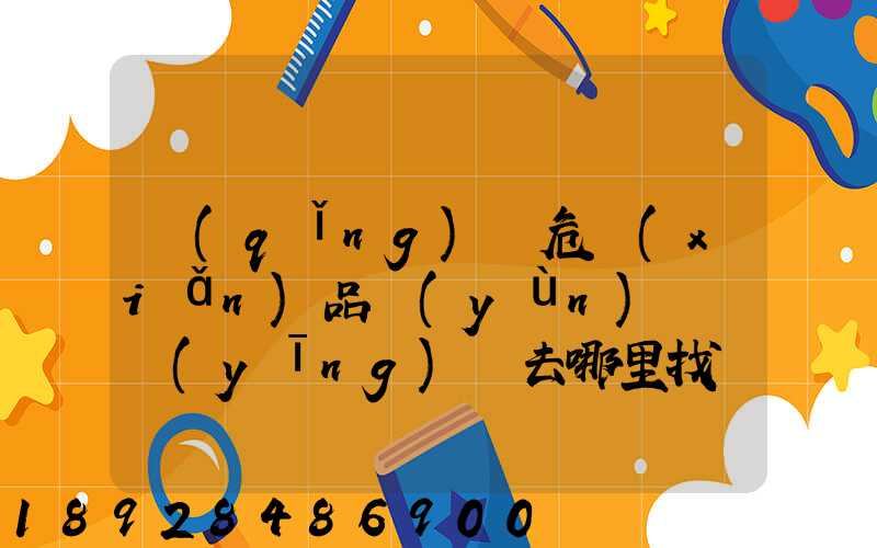 請(qǐng)問危險(xiǎn)品運(yùn)輸車應(yīng)該去哪里找