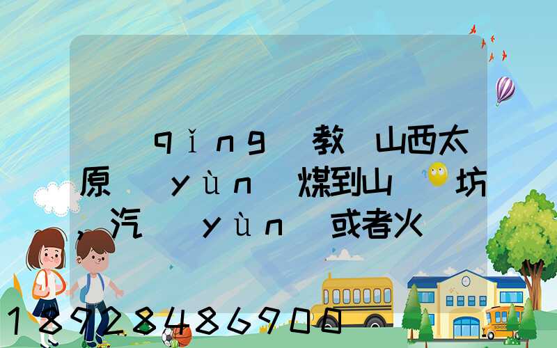 請(qǐng)教從山西太原運(yùn)煤到山東濰坊,汽運(yùn)或者火車(chē),大約每頓各自多少錢(qián)還有...