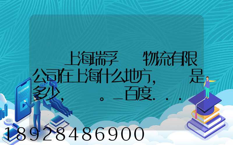 請問上海瑞孚國際物流有限公司在上海什么地方,電話是多少,謝謝。_百度...