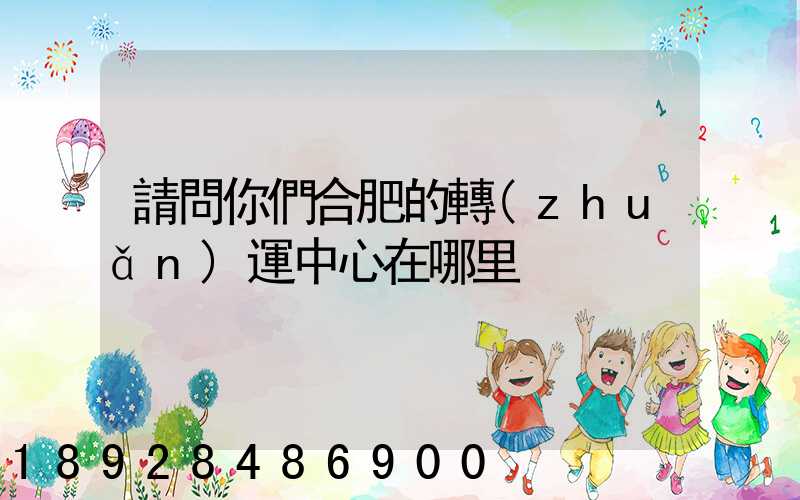 請問你們合肥的轉(zhuǎn)運中心在哪里