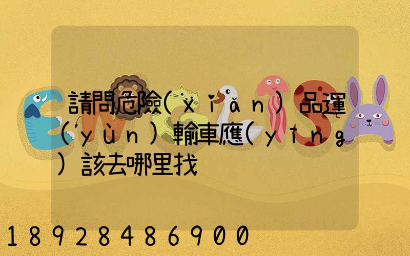 請問危險(xiǎn)品運(yùn)輸車應(yīng)該去哪里找