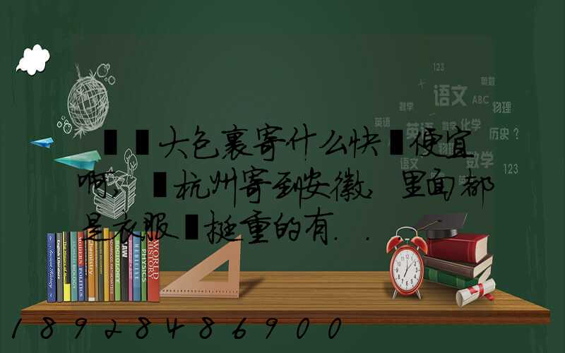 請問大包裹寄什么快遞便宜啊,從杭州寄到安徽,里面都是衣服還挺重的有...
