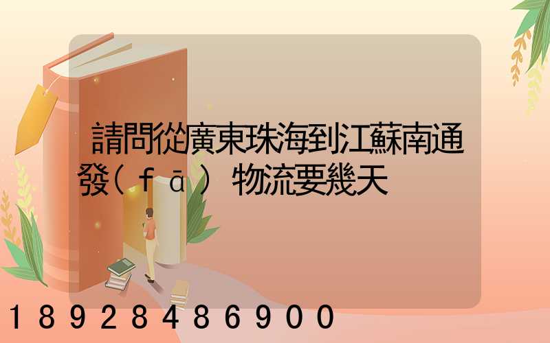 請問從廣東珠海到江蘇南通發(fā)物流要幾天