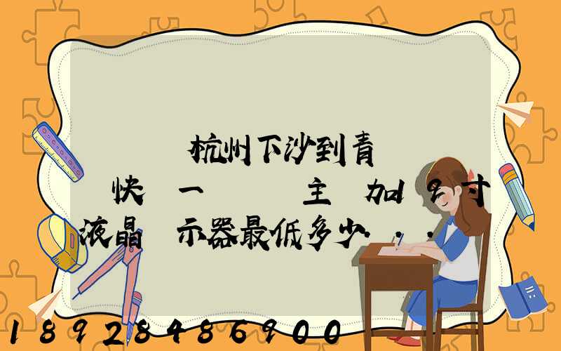 請問從杭州下沙到青島開發區快遞一臺電腦主機加19寸液晶顯示器最低多少...