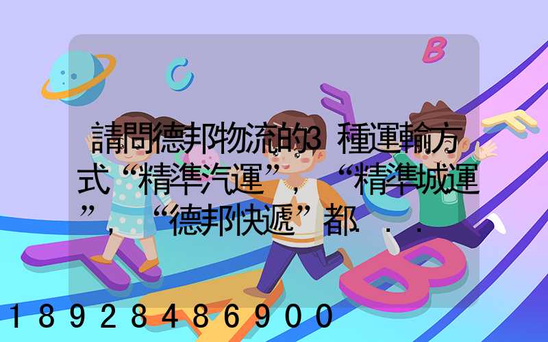請問德邦物流的3種運輸方式“精準汽運”,“精準城運”,“德邦快遞”都...