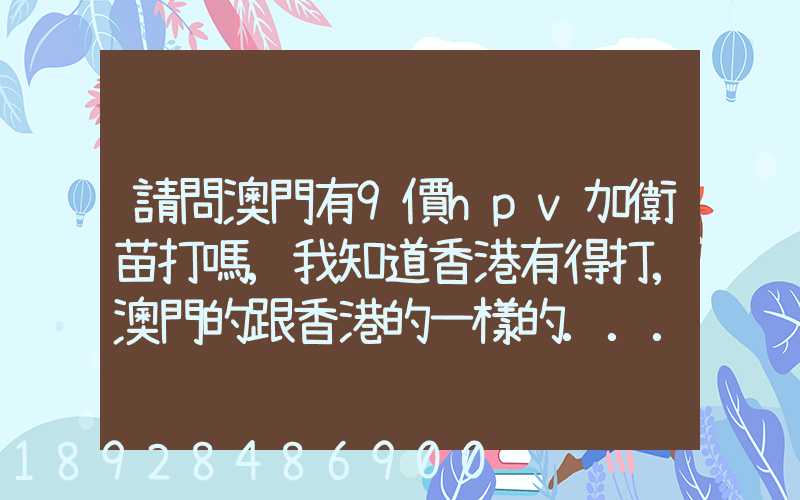 請問澳門有9價hpv加衛苗打嗎,我知道香港有得打,澳門的跟香港的一樣的...