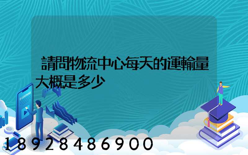 請問物流中心每天的運輸量大概是多少