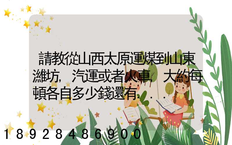 請教從山西太原運煤到山東濰坊,汽運或者火車,大約每頓各自多少錢還有...