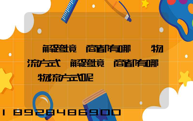 講解跨境電商都有哪幾種物流方式講解跨境電商都有哪幾種物流方式呢
