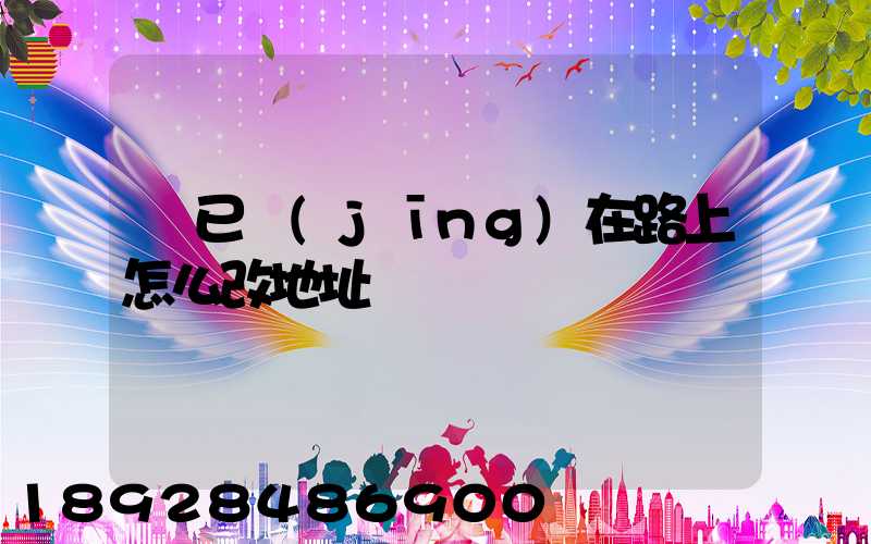 貨已經(jīng)在路上怎么改地址