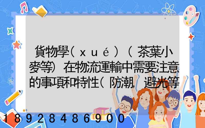 貨物學(xué)(茶葉小麥等)在物流運輸中需要注意的事項和特性(防潮,避光等...