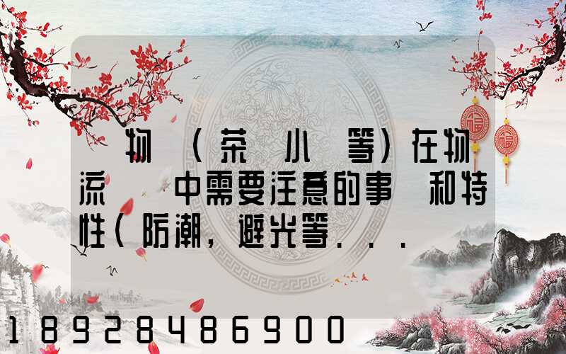 貨物學(茶葉小麥等)在物流運輸中需要注意的事項和特性(防潮,避光等...