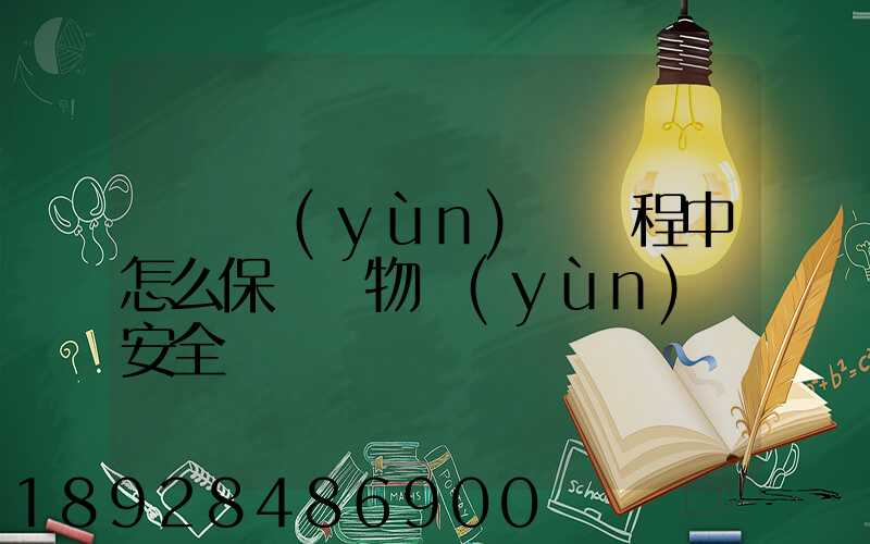 貨車運(yùn)輸過程中怎么保證貨物運(yùn)輸安全