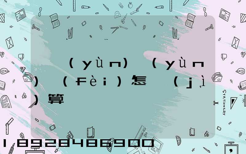 貨運(yùn)運(yùn)費(fèi)怎樣計(jì)算