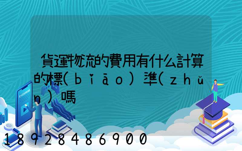 貨運物流的費用有什么計算的標(biāo)準(zhǔn)嗎