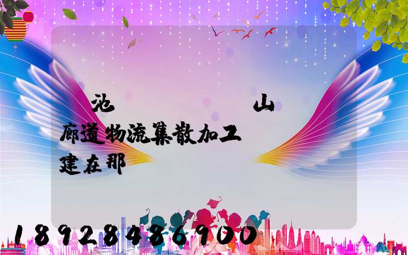 貴池區(qū)橫山礦運輸廊道物流集散加工區(qū)建在那