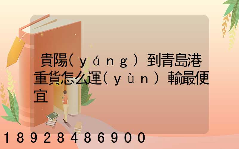 貴陽(yáng)到青島港重貨怎么運(yùn)輸最便宜