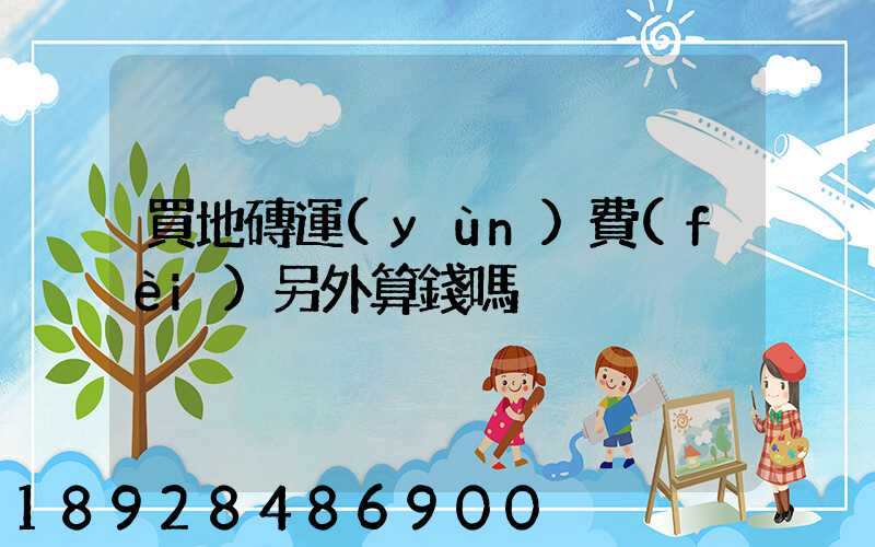 買地磚運(yùn)費(fèi)另外算錢嗎