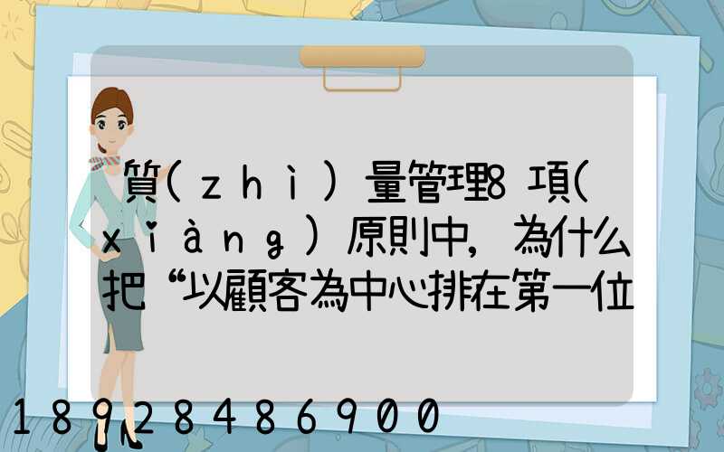質(zhì)量管理8項(xiàng)原則中,為什么把“以顧客為中心排在第一位”