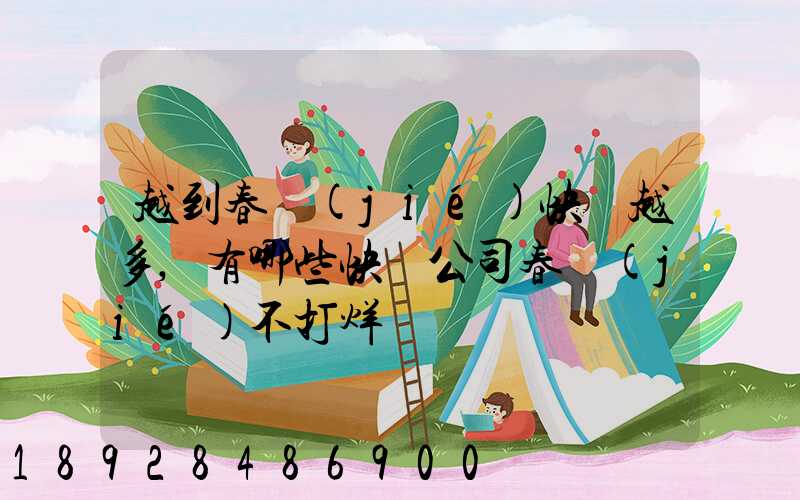 越到春節(jié)快遞越多,有哪些快遞公司春節(jié)不打烊