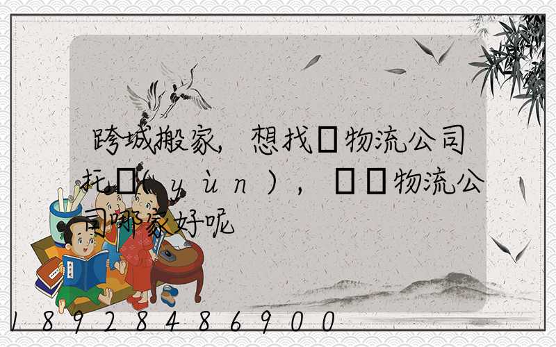 跨城搬家,想找個物流公司托運(yùn),請問物流公司哪家好呢