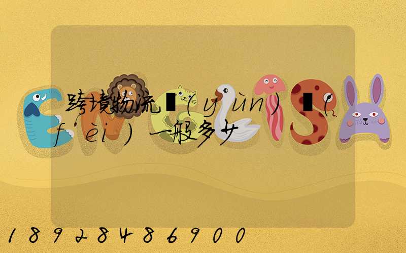 跨境物流運(yùn)費(fèi)一般多少