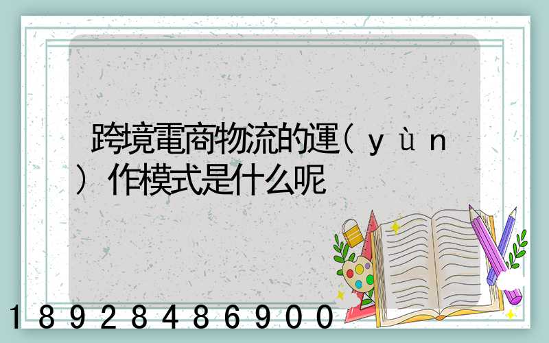 跨境電商物流的運(yùn)作模式是什么呢