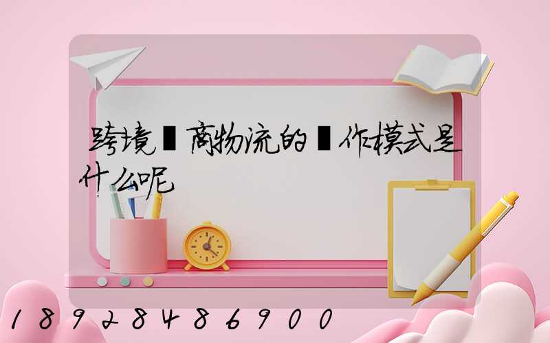 跨境電商物流的運作模式是什么呢