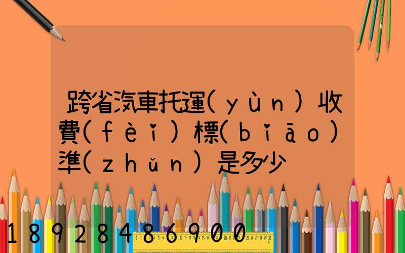 跨省汽車托運(yùn)收費(fèi)標(biāo)準(zhǔn)是多少