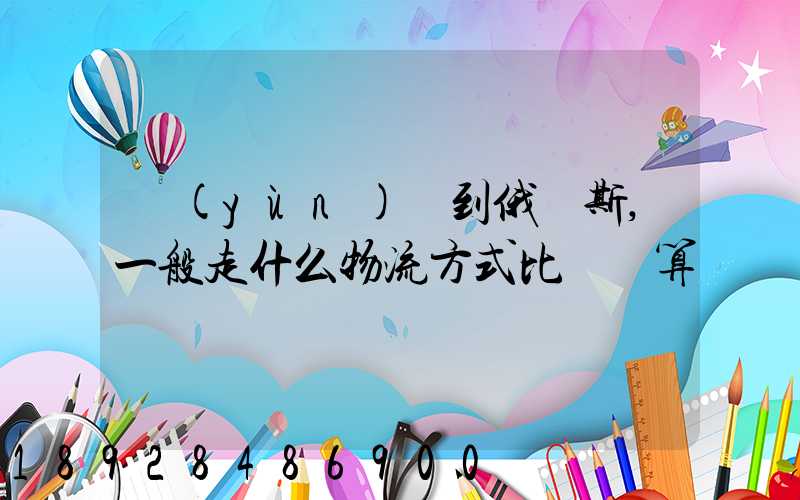運(yùn)貨到俄羅斯,一般走什么物流方式比較劃算
