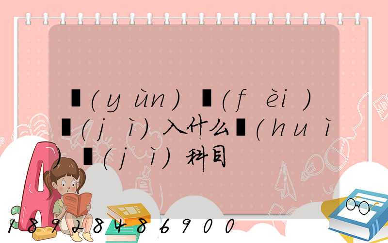 運(yùn)費(fèi)計(jì)入什么會(huì)計(jì)科目