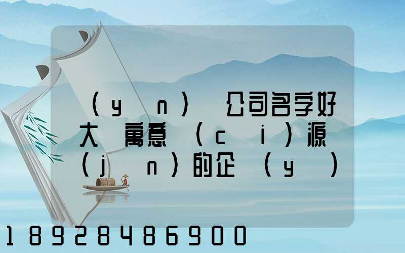 運(yùn)輸公司名字好聽大氣寓意財(cái)源廣進(jìn)的企業(yè)取名