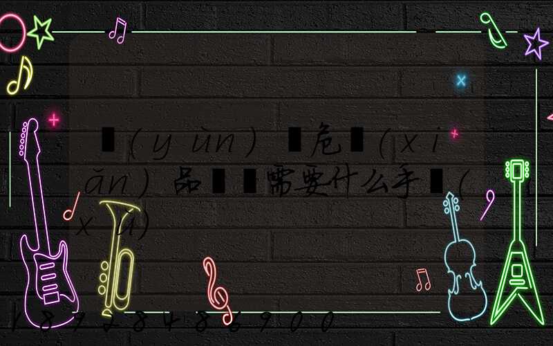 運(yùn)輸危險(xiǎn)品車輛需要什么手續(xù)