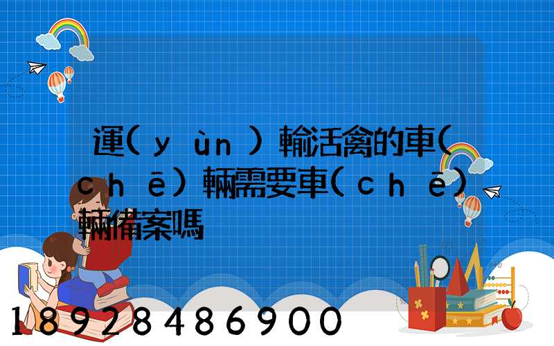 運(yùn)輸活禽的車(chē)輛需要車(chē)輛備案嗎