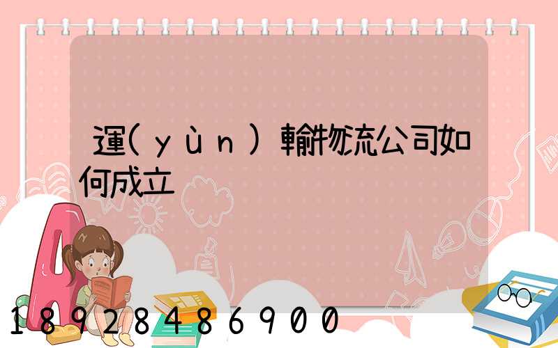 運(yùn)輸物流公司如何成立