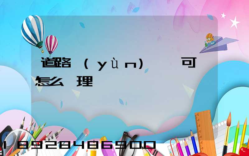 道路運(yùn)輸許可證怎么辦理